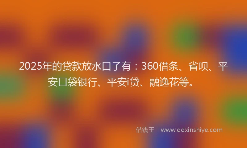 2025年的贷款放水口子有：360借条、省呗、平安口袋银行、平安i贷、融逸花等。