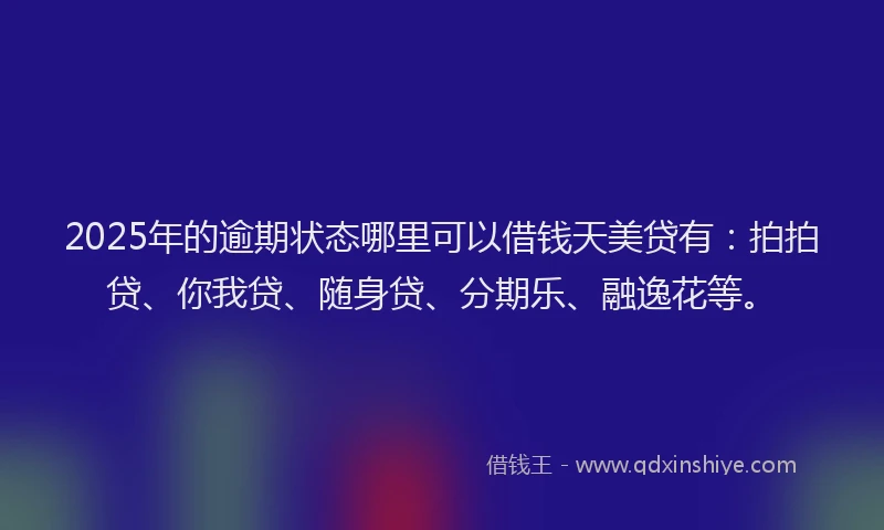 2025年的逾期状态哪里可以借钱天美贷有：拍拍贷、你我贷、随身贷、分期乐、融逸花等。