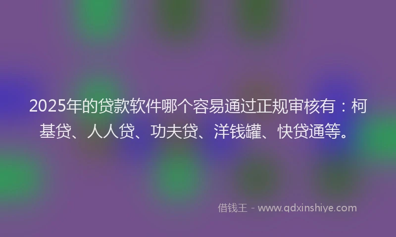 2025年的贷款软件哪个容易通过正规审核有：柯基贷、人人贷、功夫贷、洋钱罐、快贷通等。