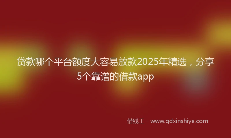 贷款哪个平台额度大容易放款2025年精选，分享5个靠谱的借款app