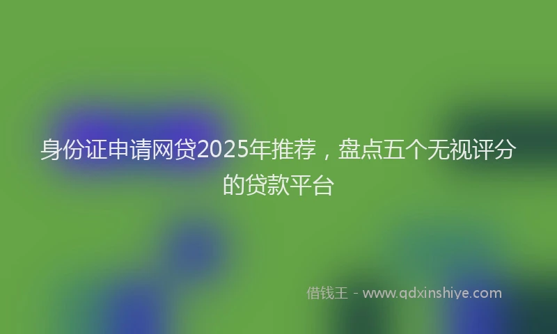 身份证申请网贷2025年推荐，盘点五个无视评分的贷款平台