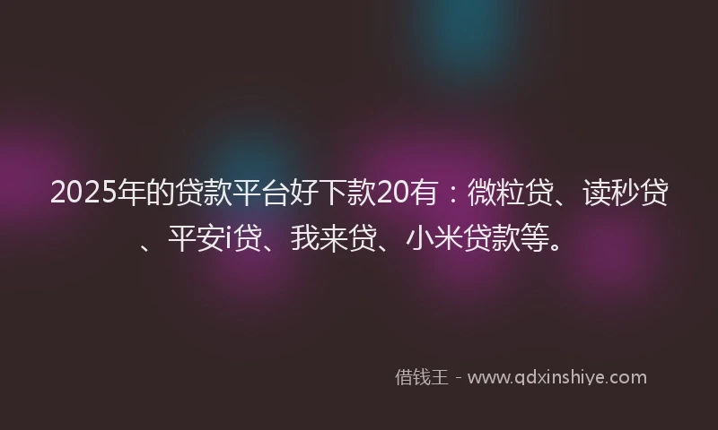 2025年的贷款平台好下款20有：微粒贷、读秒贷、平安i贷、我来贷、小米贷款等。