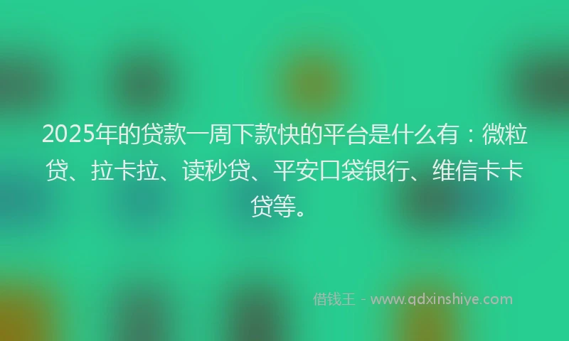 2025年的贷款一周下款快的平台是什么有：微粒贷、拉卡拉、读秒贷、平安口袋银行、维信卡卡贷等。