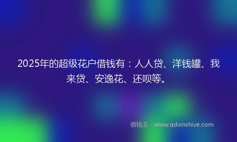 2025年的超级花户借钱有：人人贷、洋钱罐、我来贷、安逸花、还呗等。