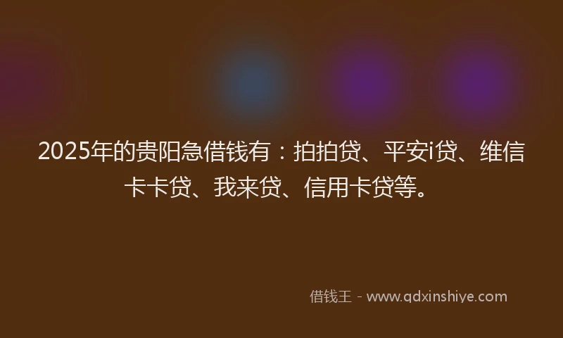 2025年的贵阳急借钱有：拍拍贷、平安i贷、维信卡卡贷、我来贷、信用卡贷等。