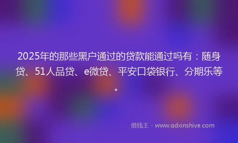 2025年的那些黑户通过的贷款能通过吗有：随身贷、51人品贷、e微贷、平安口袋银行、分期乐等。