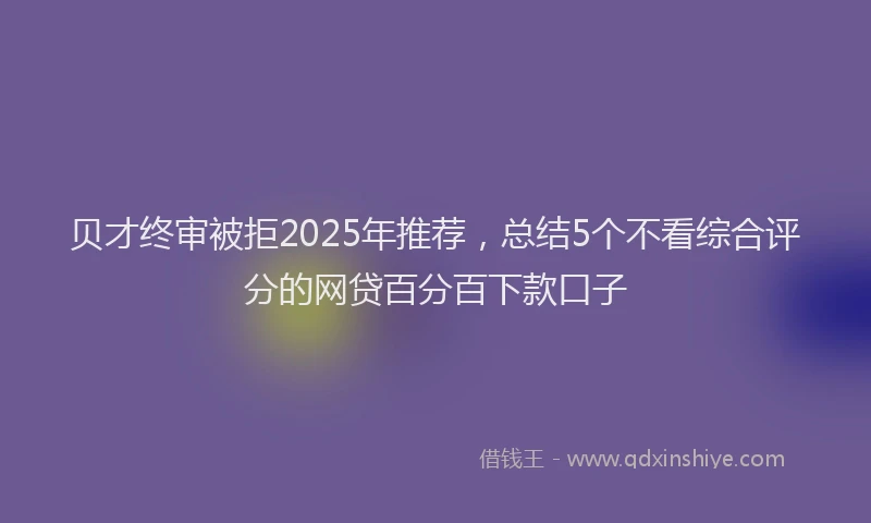 贝才终审被拒2025年推荐，总结5个不看综合评分的网贷百分百下款口子