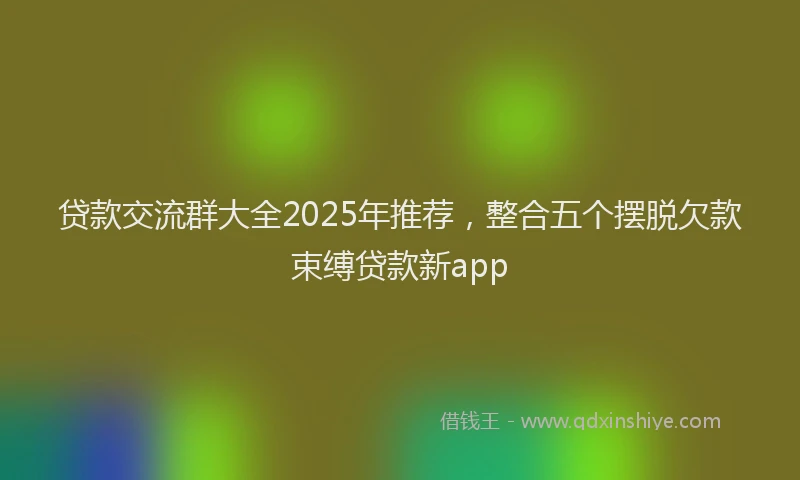 贷款交流群大全2025年推荐，整合五个摆脱欠款束缚贷款新app
