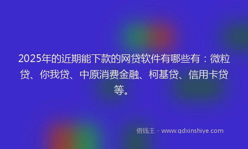 2025年的近期能下款的网贷软件有哪些有：微粒贷、你我贷、中原消费金融、柯基贷、信用卡贷等。