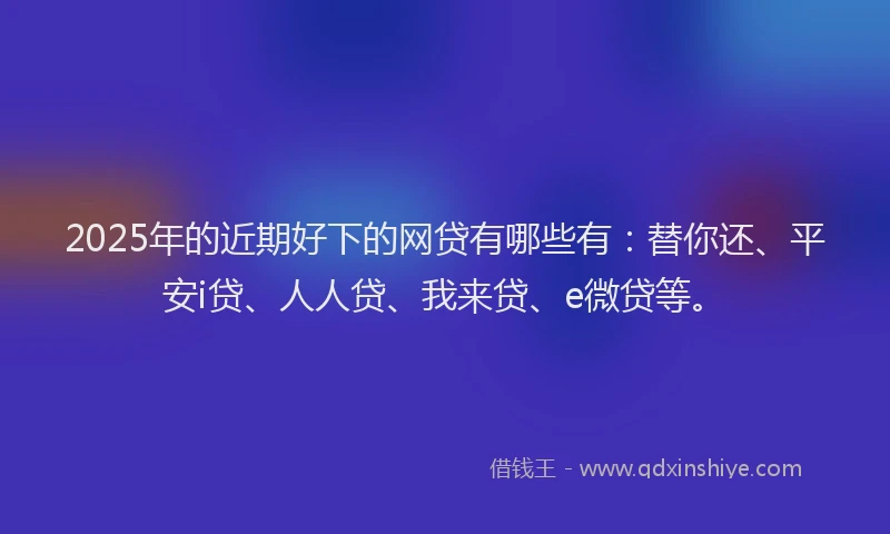 2025年的近期好下的网贷有哪些有：替你还、平安i贷、人人贷、我来贷、e微贷等。