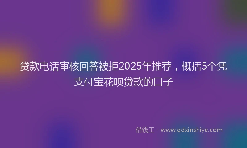贷款电话审核回答被拒2025年推荐，概括5个凭支付宝花呗贷款的口子