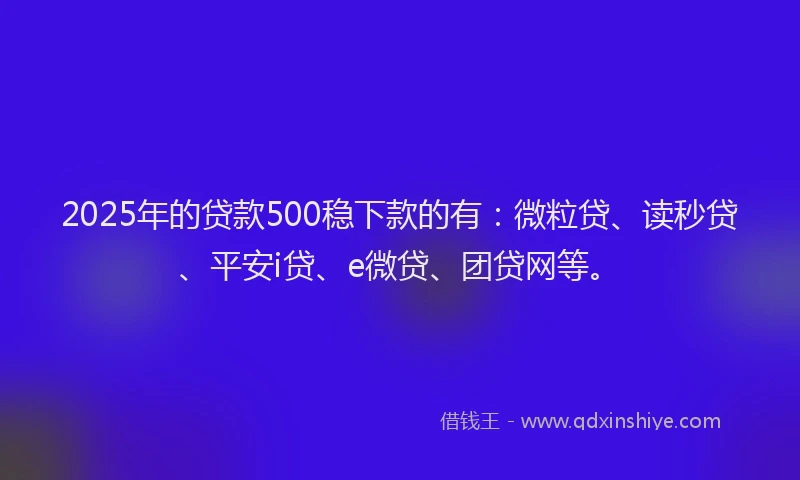 2025年的贷款500稳下款的有：微粒贷、读秒贷、平安i贷、e微贷、团贷网等。