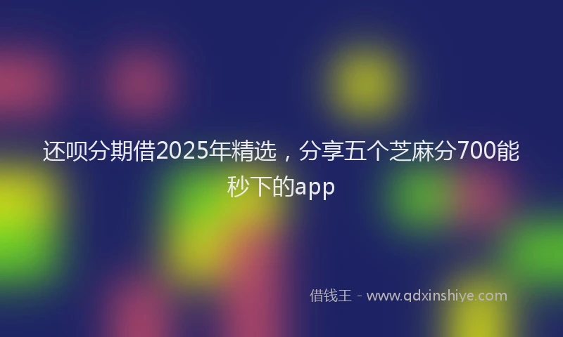 还呗分期借2025年精选，分享五个芝麻分700能秒下的app