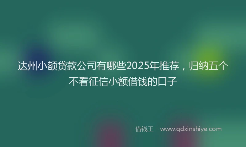 达州小额贷款公司有哪些2025年推荐，归纳五个不看征信小额借钱的口子