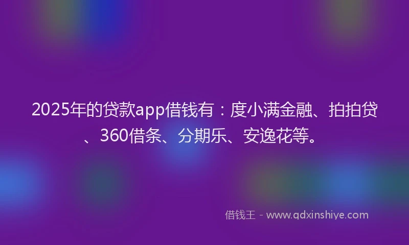 2025年的贷款app借钱有：度小满金融、拍拍贷、360借条、分期乐、安逸花等。