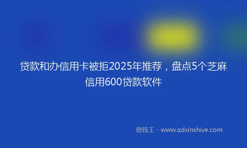 贷款和办信用卡被拒2025年推荐，盘点5个芝麻信用600贷款软件