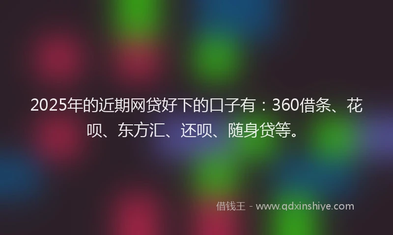 2025年的近期网贷好下的口子有：360借条、花呗、东方汇、还呗、随身贷等。