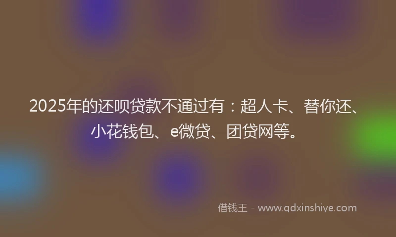 2025年的还呗贷款不通过有：超人卡、替你还、小花钱包、e微贷、团贷网等。