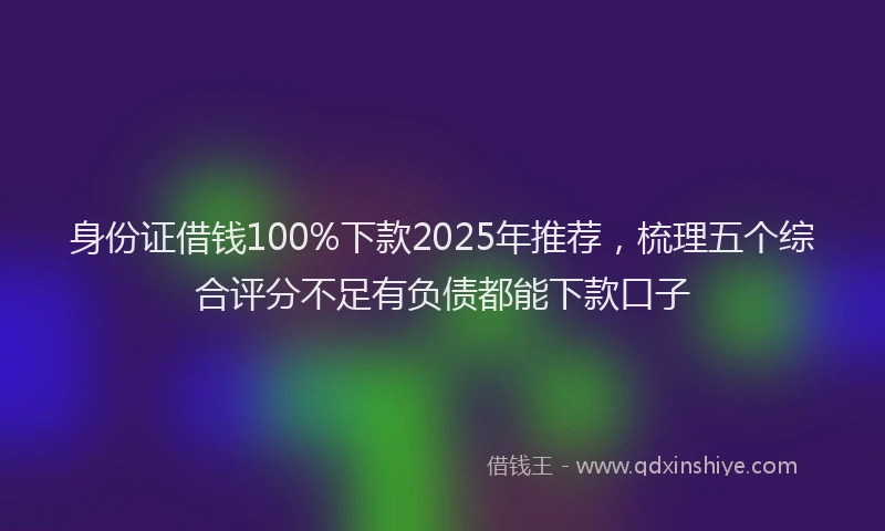 身份证借钱100%下款2025年推荐，梳理五个综合评分不足有负债都能下款口子