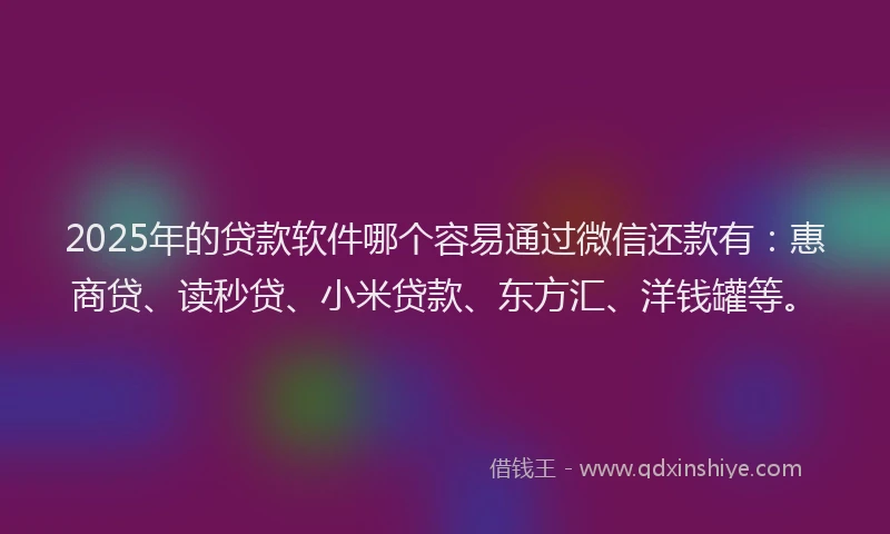 2025年的贷款软件哪个容易通过微信还款有：惠商贷、读秒贷、小米贷款、东方汇、洋钱罐等。