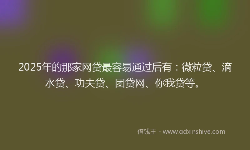 2025年的那家网贷最容易通过后有：微粒贷、滴水贷、功夫贷、团贷网、你我贷等。
