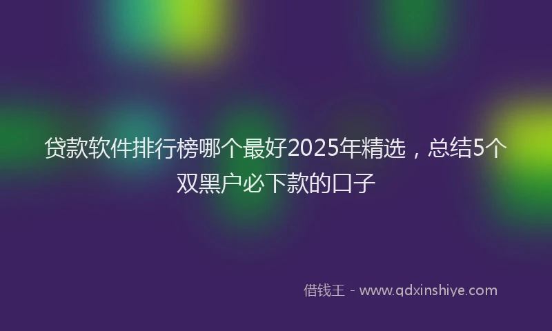 贷款软件排行榜哪个最好2025年精选，总结5个双黑户必下款的口子