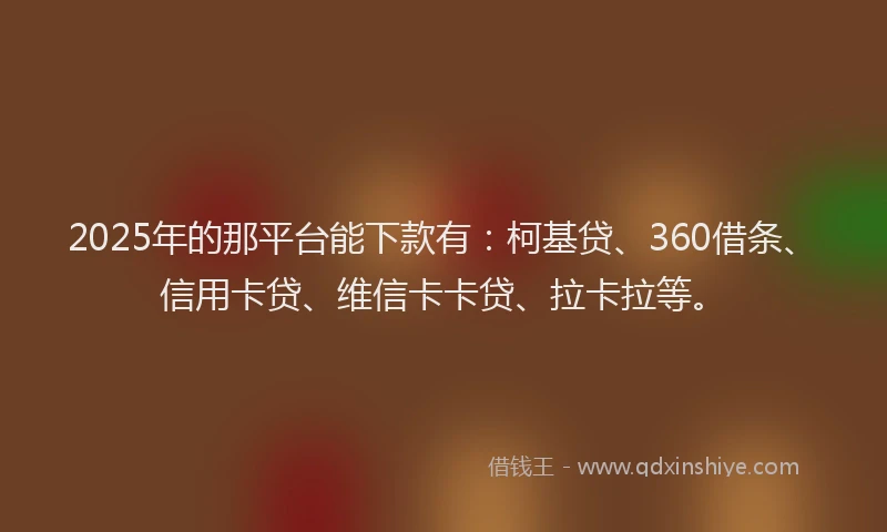 2025年的那平台能下款有：柯基贷、360借条、信用卡贷、维信卡卡贷、拉卡拉等。