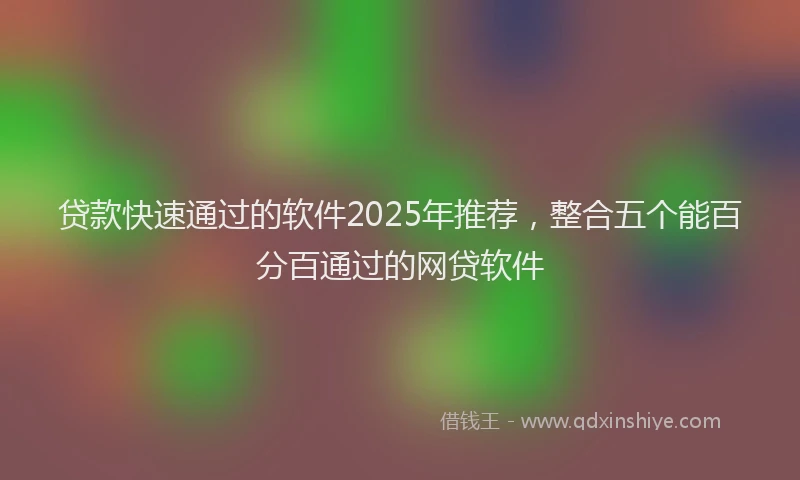 贷款快速通过的软件2025年推荐，整合五个能百分百通过的网贷软件