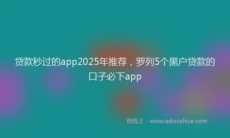 贷款秒过的app2025年推荐，罗列5个黑户贷款的口子必下app