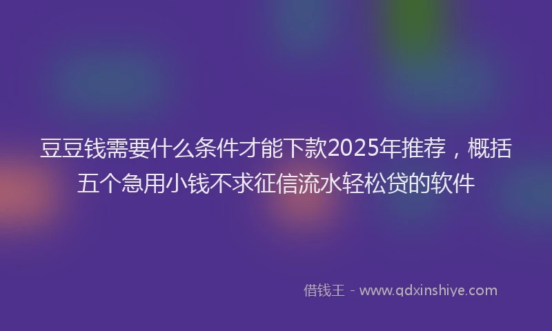 豆豆钱需要什么条件才能下款2025年推荐，概括五个急用小钱不求征信流水轻松贷的软件
