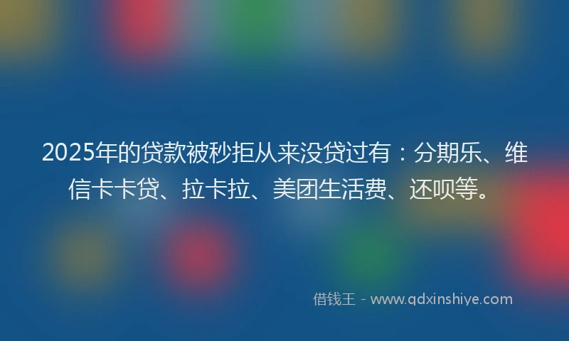 2025年的贷款被秒拒从来没贷过有：分期乐、维信卡卡贷、拉卡拉、美团生活费、还呗等。