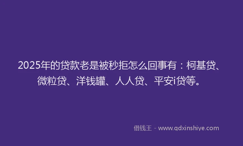 2025年的贷款老是被秒拒怎么回事有：柯基贷、微粒贷、洋钱罐、人人贷、平安i贷等。