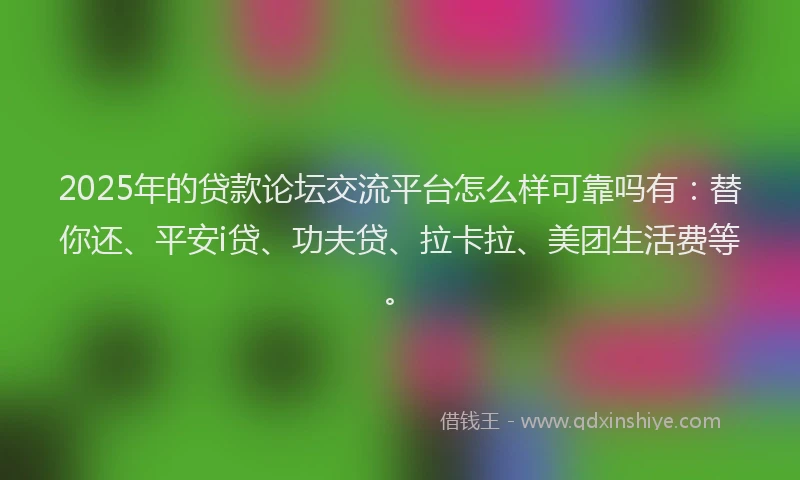 2025年的贷款论坛交流平台怎么样可靠吗有：替你还、平安i贷、功夫贷、拉卡拉、美团生活费等。