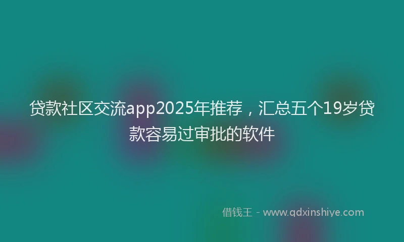 贷款社区交流app2025年推荐，汇总五个19岁贷款容易过审批的软件