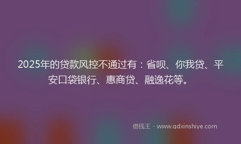 2025年的贷款风控不通过有：省呗、你我贷、平安口袋银行、惠商贷、融逸花等。