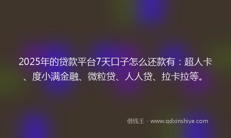 2025年的贷款平台7天口子怎么还款有：超人卡、度小满金融、微粒贷、人人贷、拉卡拉等。