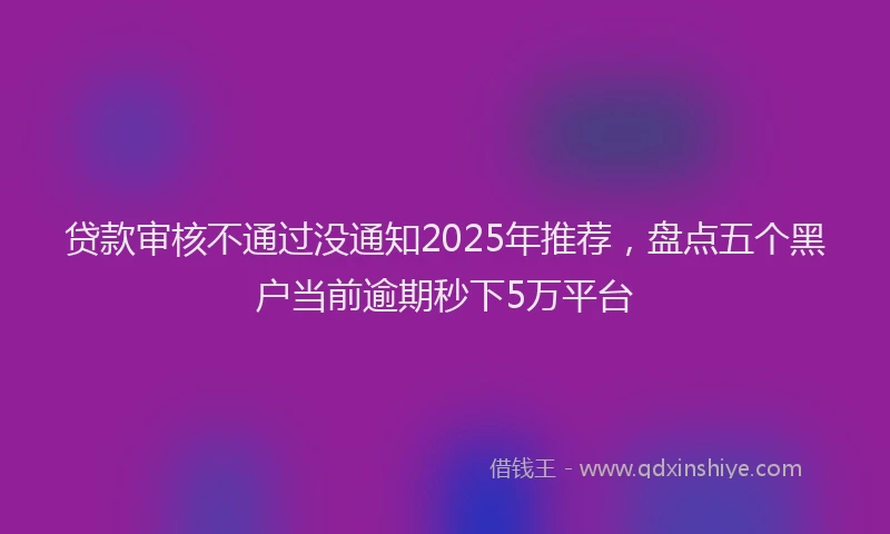 贷款审核不通过没通知2025年推荐，盘点五个黑户当前逾期秒下5万平台