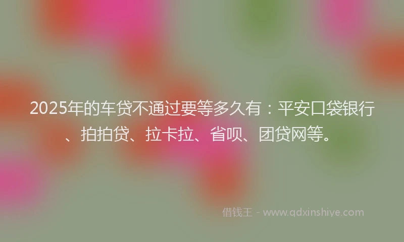 2025年的车贷不通过要等多久有：平安口袋银行、拍拍贷、拉卡拉、省呗、团贷网等。