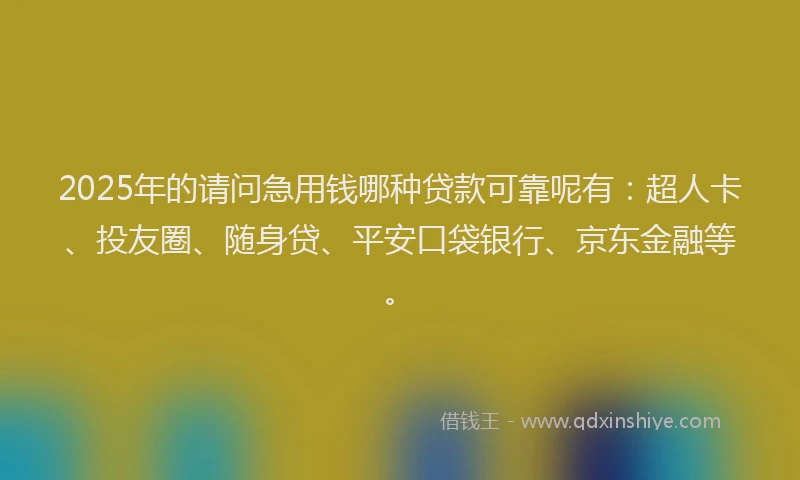 2025年的请问急用钱哪种贷款可靠呢有：超人卡、投友圈、随身贷、平安口袋银行、京东金融等。