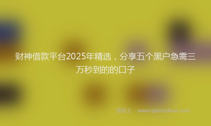 财神借款平台2025年精选，分享五个黑户急需三万秒到的的口子