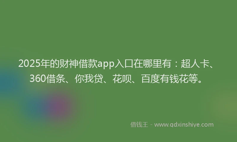 2025年的财神借款app入口在哪里有：超人卡、360借条、你我贷、花呗、百度有钱花等。