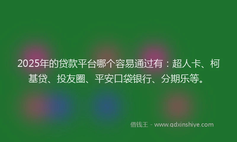 2025年的贷款平台哪个容易通过有：超人卡、柯基贷、投友圈、平安口袋银行、分期乐等。