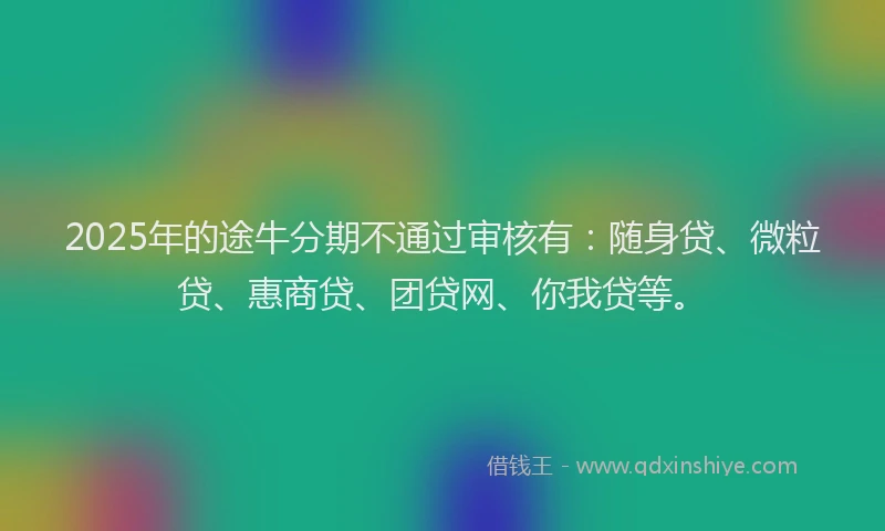 2025年的途牛分期不通过审核有：随身贷、微粒贷、惠商贷、团贷网、你我贷等。