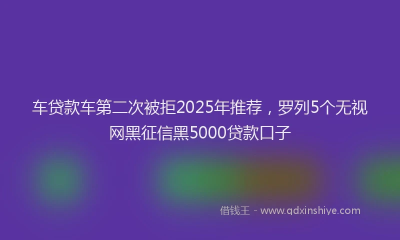 车贷款车第二次被拒2025年推荐，罗列5个无视网黑征信黑5000贷款口子