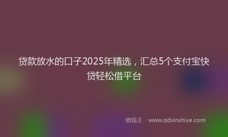 贷款放水的口子2025年精选，汇总5个支付宝快贷轻松借平台