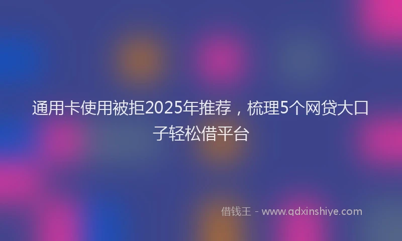 通用卡使用被拒2025年推荐，梳理5个网贷大口子轻松借平台