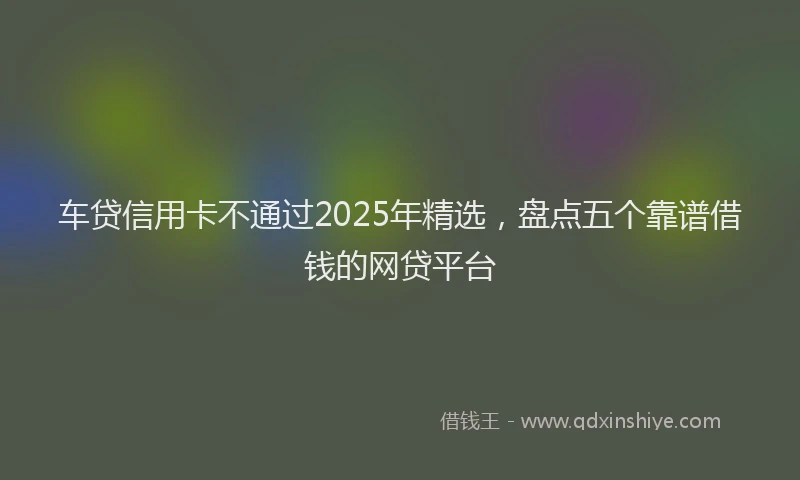 车贷信用卡不通过2025年精选，盘点五个靠谱借钱的网贷平台