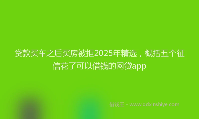 贷款买车之后买房被拒2025年精选，概括五个征信花了可以借钱的网贷app