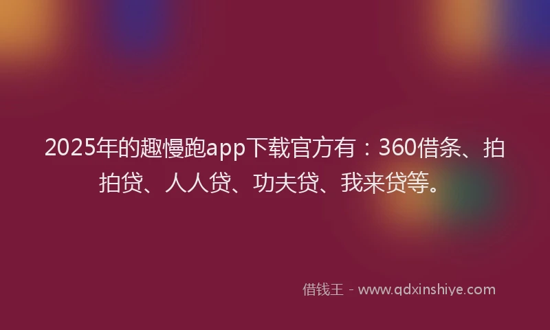 2025年的趣慢跑app下载官方有：360借条、拍拍贷、人人贷、功夫贷、我来贷等。