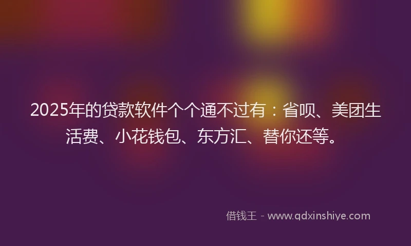 2025年的贷款软件个个通不过有：省呗、美团生活费、小花钱包、东方汇、替你还等。